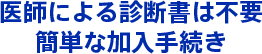 医師による診断書は不要。かんたんな加入手続き